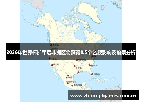 2026年世界杯扩军后非洲区将获得9.5个名额影响及前景分析 2026年世界杯扩军后非洲区将获得9.5个名额影响及前景分析