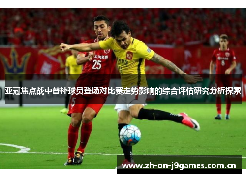 亚冠焦点战中替补球员登场对比赛走势影响的综合评估研究分析探索 亚冠焦点战中替补球员登场对比赛走势影响的综合评估研究分析探索
