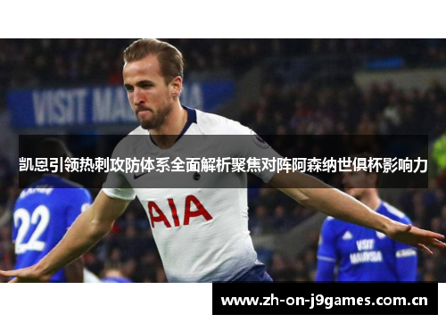 凯恩引领热刺攻防体系全面解析聚焦对阵阿森纳世俱杯影响力 凯恩引领热刺攻防体系全面解析聚焦对阵阿森纳世俱杯影响力