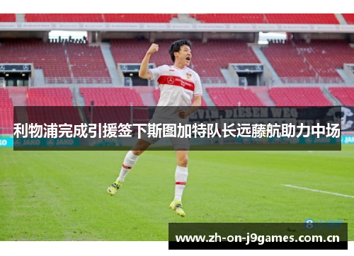 利物浦完成引援签下斯图加特队长远藤航助力中场 利物浦完成引援签下斯图加特队长远藤航助力中场