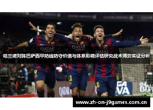 哈兰德对阵巴萨西甲防线防守价值与体系影响评估研究战术博弈实证分析 哈兰德对阵巴萨西甲防线防守价值与体系影响评估研究战术博弈实证分析