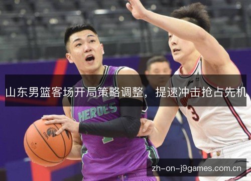 山东男篮客场开局策略调整,提速冲击抢占先机 山东男篮客场开局策略调整,提速冲击抢占先机